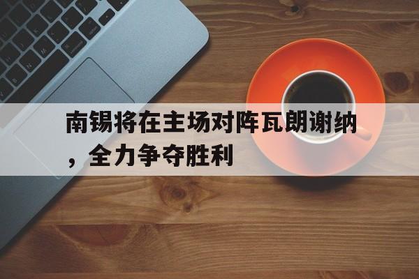 南锡将在主场对阵瓦朗谢纳，全力争夺胜利的简单介绍