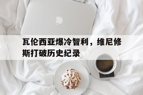 瓦伦西亚爆冷智利，维尼修斯打破历史纪录的简单介绍